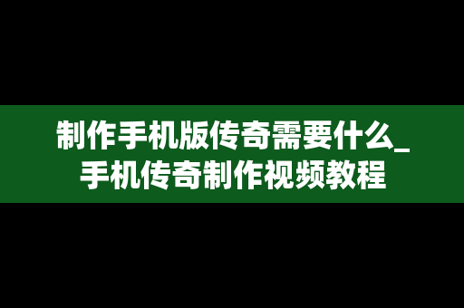 制作手机版传奇需要什么_手机传奇制作视频教程