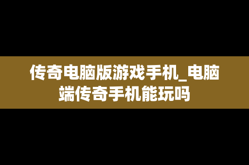 传奇电脑版游戏手机_电脑端传奇手机能玩吗