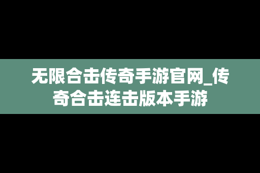无限合击传奇手游官网_传奇合击连击版本手游