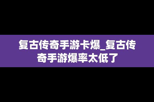 复古传奇手游卡爆_复古传奇手游爆率太低了