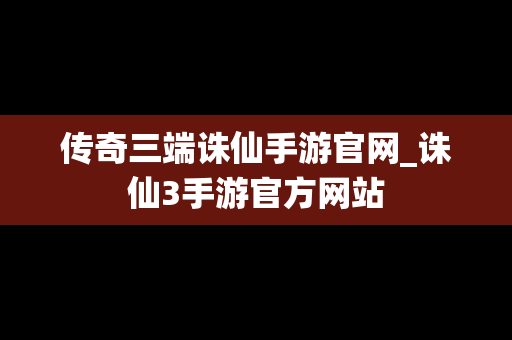 传奇三端诛仙手游官网_诛仙3手游官方网站
