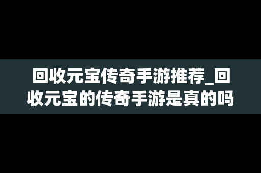 回收元宝传奇手游推荐_回收元宝的传奇手游是真的吗
