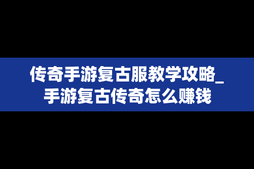 传奇手游复古服教学攻略_手游复古传奇怎么赚钱