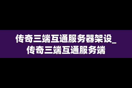 传奇三端互通服务器架设_传奇三端互通服务端