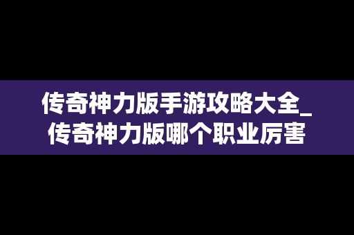 传奇神力版手游攻略大全_传奇神力版哪个职业厉害