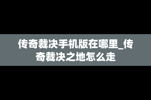 传奇裁决手机版在哪里_传奇裁决之地怎么走