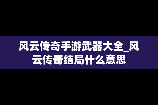 风云传奇手游武器大全_风云传奇结局什么意思