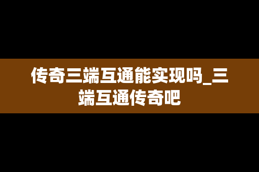 传奇三端互通能实现吗_三端互通传奇吧