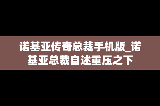 诺基亚传奇总裁手机版_诺基亚总裁自述重压之下