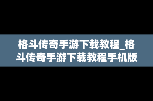 格斗传奇手游下载教程_格斗传奇手游下载教程手机版