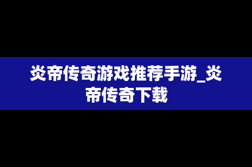 炎帝传奇游戏推荐手游_炎帝传奇下载 炎帝传奇游戏推荐手游_炎帝传奇下载