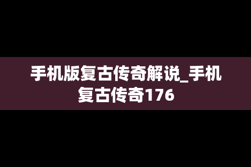 手机版复古传奇解说_手机复古传奇176