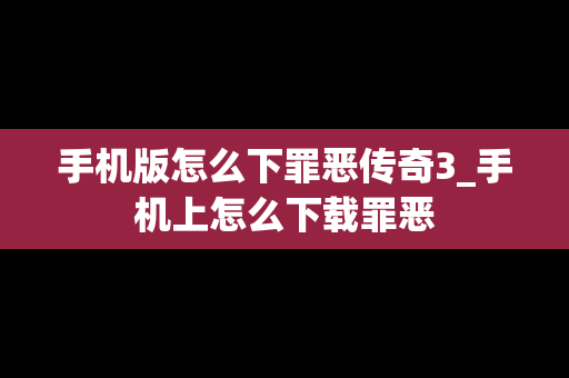 手机版怎么下罪恶传奇3_手机上怎么下载罪恶