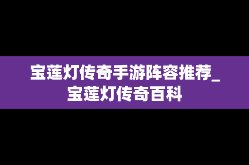 宝莲灯传奇手游阵容推荐_宝莲灯传奇百科