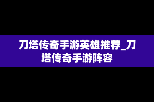 刀塔传奇手游英雄推荐_刀塔传奇手游阵容