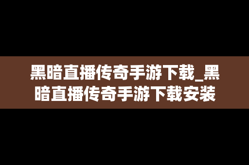 黑暗直播传奇手游下载_黑暗直播传奇手游下载安装