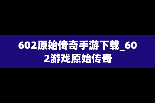 602原始传奇手游下载_602游戏原始传奇