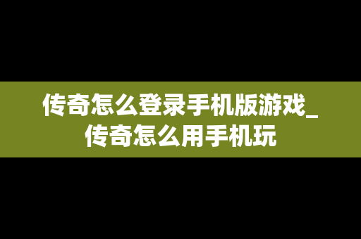 传奇怎么登录手机版游戏_传奇怎么用手机玩 传奇怎么登录手机版游戏_传奇怎么用手机玩