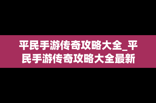 平民手游传奇攻略大全_平民手游传奇攻略大全最新