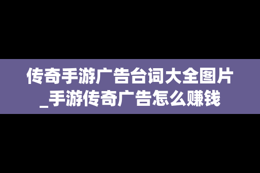 传奇手游广告台词大全图片_手游传奇广告怎么赚钱