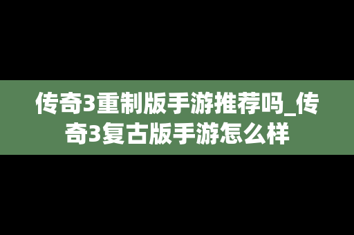 传奇3重制版手游推荐吗_传奇3复古版手游怎么样