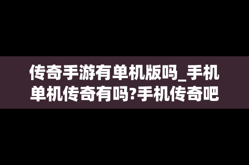 传奇手游有单机版吗_手机单机传奇有吗?手机传奇吧