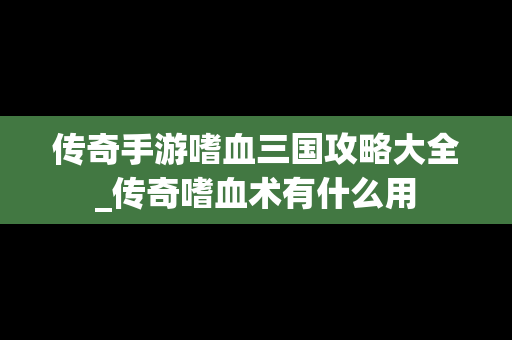 传奇手游嗜血三国攻略大全_传奇嗜血术有什么用