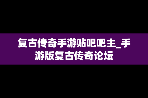 复古传奇手游贴吧吧主_手游版复古传奇论坛
