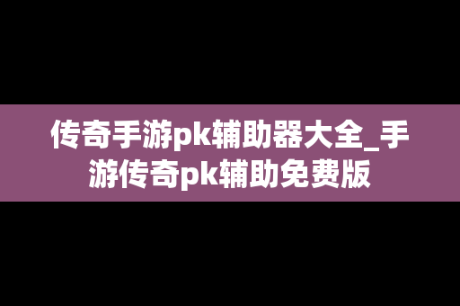 传奇手游pk辅助器大全_手游传奇pk辅助免费版