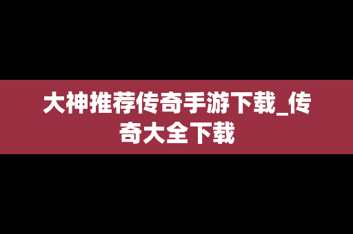 大神推荐传奇手游下载_传奇大全下载