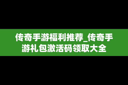 传奇手游福利推荐_传奇手游礼包激活码领取大全