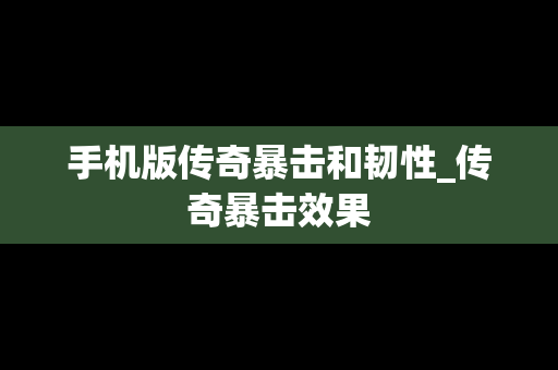 手机版传奇暴击和韧性_传奇暴击效果