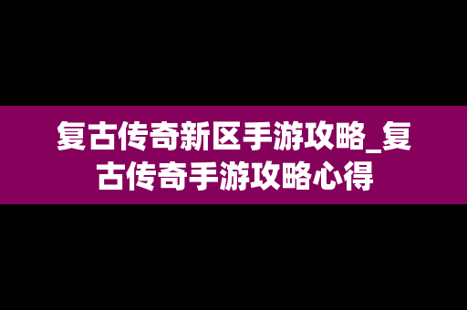 复古传奇新区手游攻略_复古传奇手游攻略心得
