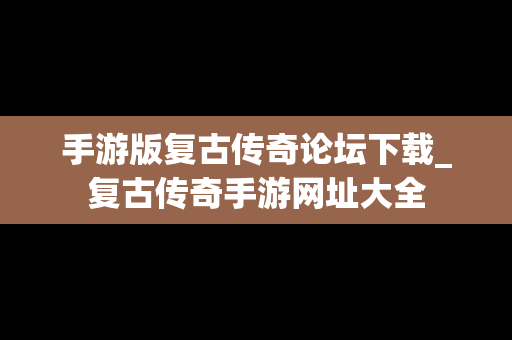 手游版复古传奇论坛下载_复古传奇手游网址大全