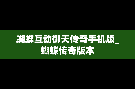 蝴蝶互动御天传奇手机版_蝴蝶传奇版本
