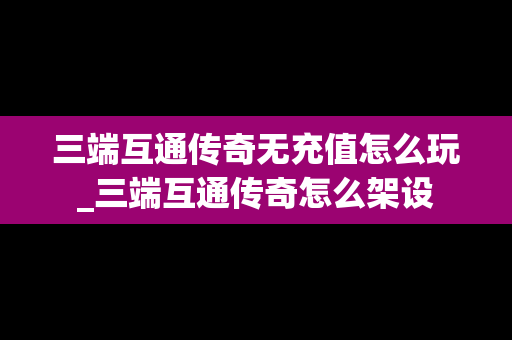 三端互通传奇无充值怎么玩_三端互通传奇怎么架设