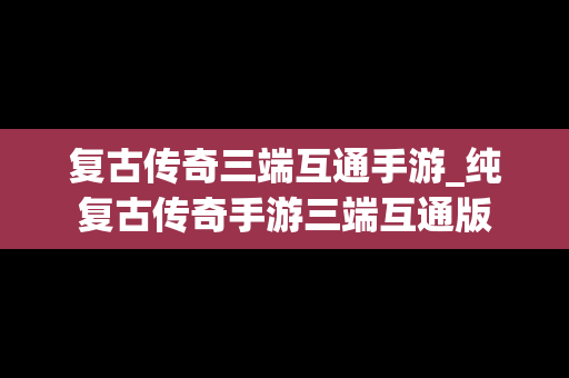 复古传奇三端互通手游_纯复古传奇手游三端互通版