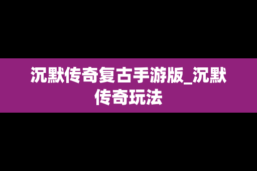 沉默传奇复古手游版_沉默传奇玩法