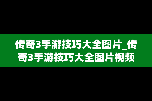 传奇3手游技巧大全图片_传奇3手游技巧大全图片视频