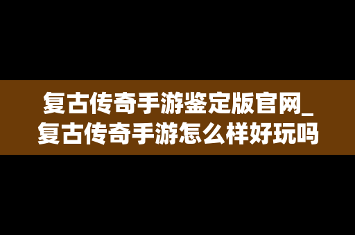 复古传奇手游鉴定版官网_复古传奇手游怎么样好玩吗?