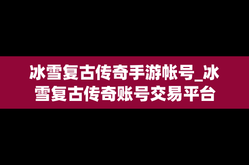 冰雪复古传奇手游帐号_冰雪复古传奇账号交易平台