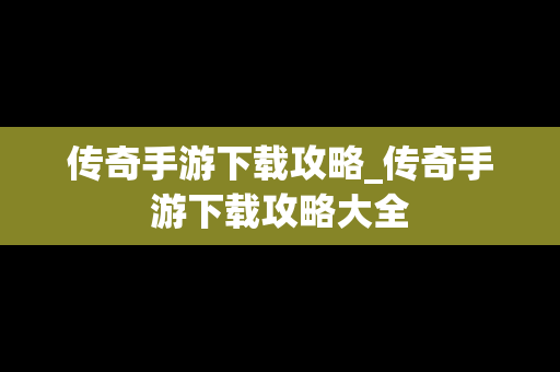 传奇手游下载攻略_传奇手游下载攻略大全