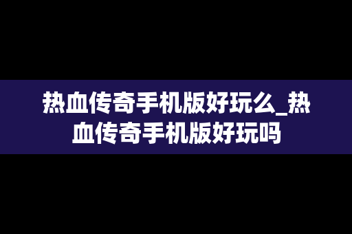 热血传奇手机版好玩么_热血传奇手机版好玩吗