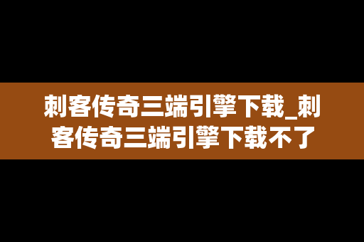 刺客传奇三端引擎下载_刺客传奇三端引擎下载不了