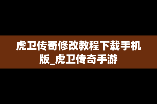 虎卫传奇修改教程下载手机版_虎卫传奇手游