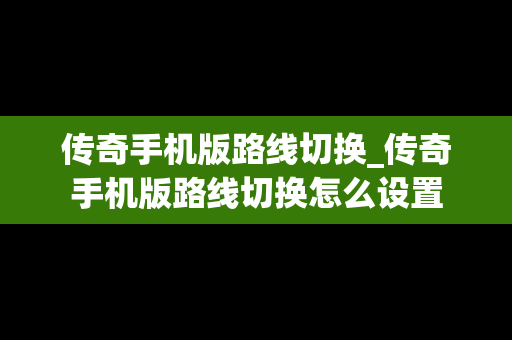 传奇手机版路线切换_传奇手机版路线切换怎么设置