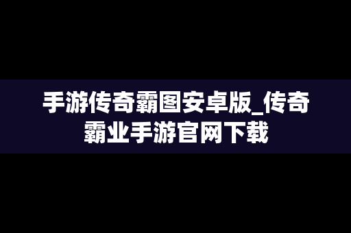 手游传奇霸图安卓版_传奇霸业手游官网下载