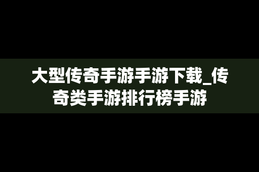 大型传奇手游手游下载_传奇类手游排行榜手游