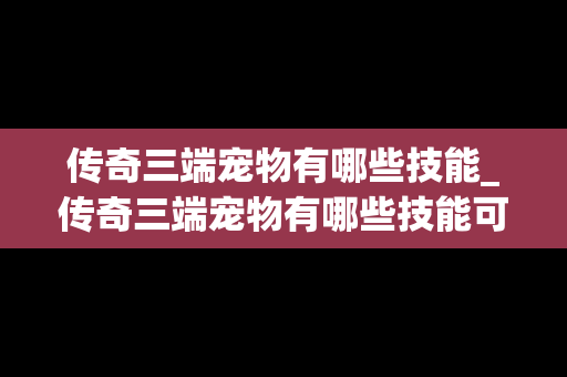 传奇三端宠物有哪些技能_传奇三端宠物有哪些技能可以用
