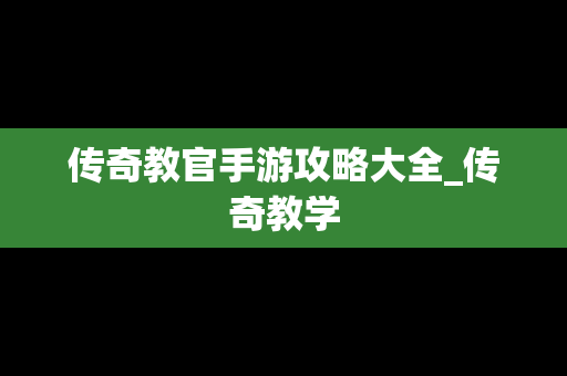 传奇教官手游攻略大全_传奇教学